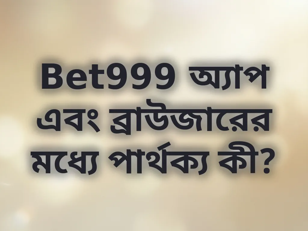 Bet999 অ্যাপ এবং ব্রাউজারের মধ্যে পার্থক্য কী?